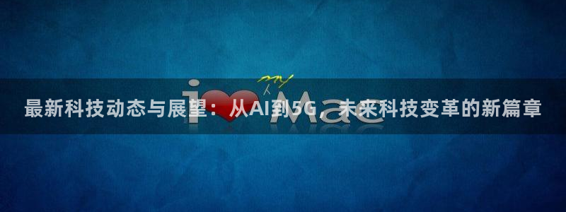 最新科技动态与展望：从AI到5G，未来科技变革的新篇章