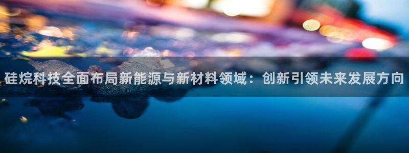 硅烷科技全面布局新能源与新材料领域：创新引领未来发展方向